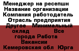 Менеджер на ресепшн › Название организации ­ Компания-работодатель › Отрасль предприятия ­ Другое › Минимальный оклад ­ 18 000 - Все города Работа » Вакансии   . Кемеровская обл.,Юрга г.